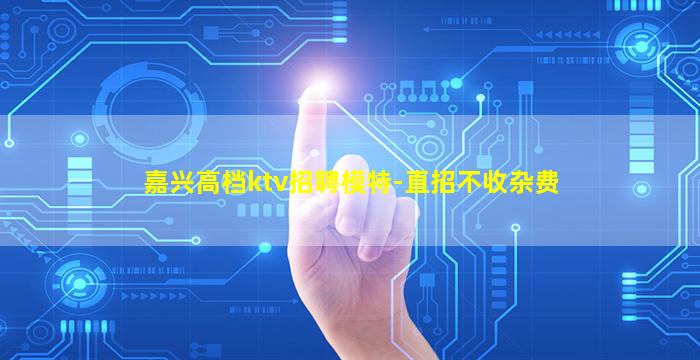 嘉兴高档ktv招聘模特-直招不收杂费