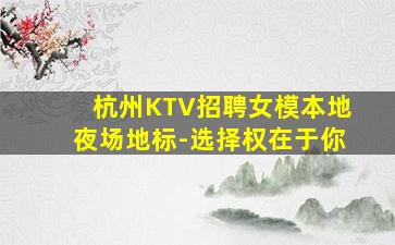 杭州KTV招聘女模本地夜场地标-选择权在于你